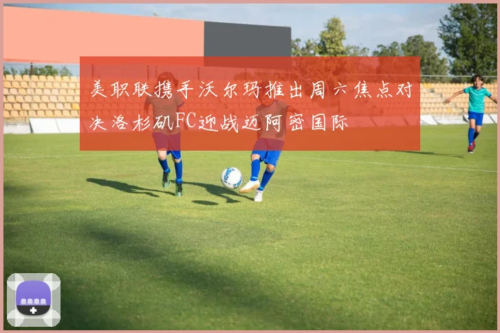 美职联携手沃尔玛推出周六焦点对决洛杉矶FC迎战迈阿密国际