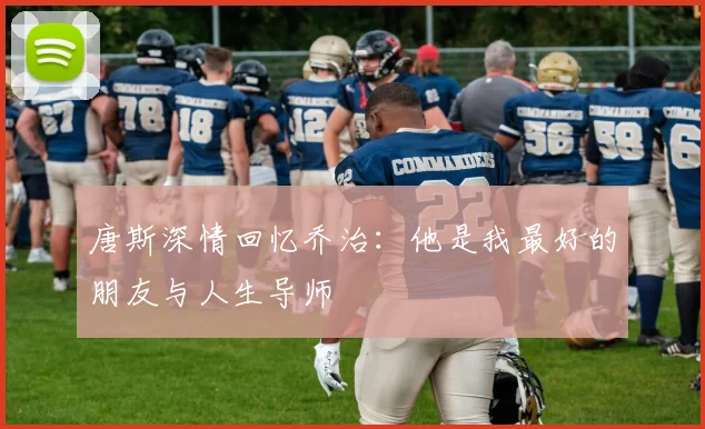 唐斯深情回忆乔治：他是我最好的朋友与人生导师