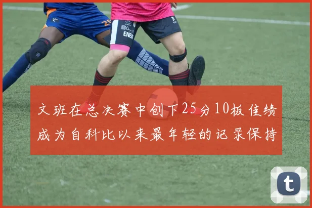 文班在总决赛中创下25分10板佳绩成为自科比以来最年轻的记录保持者