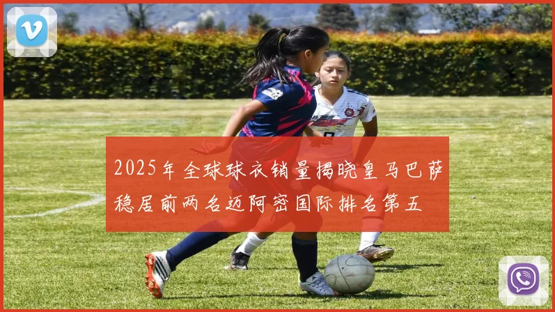 2025年全球球衣销量揭晓皇马巴萨稳居前两名迈阿密国际排名第五