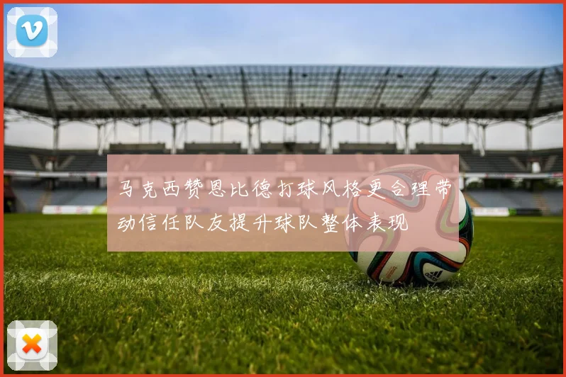 马克西赞恩比德打球风格更合理带动信任队友提升球队整体表现