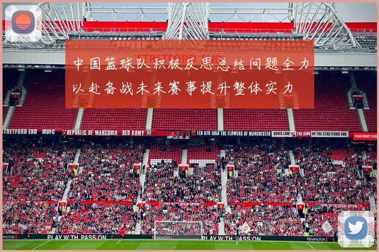 中国篮球队积极反思总结问题全力以赴备战未来赛事提升整体实力