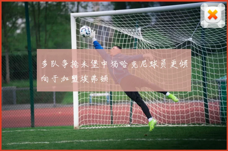 多队争抢米堡中场哈克尼球员更倾向于加盟埃弗顿