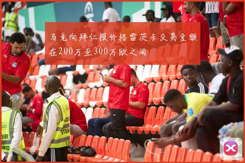 马竞向拜仁报价格雷茨卡交易金额在200万至300万欧之间