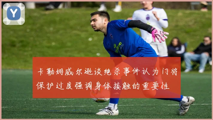 卡勒姆威尔逊谈绝杀事件认为门将保护过度强调身体接触的重要性