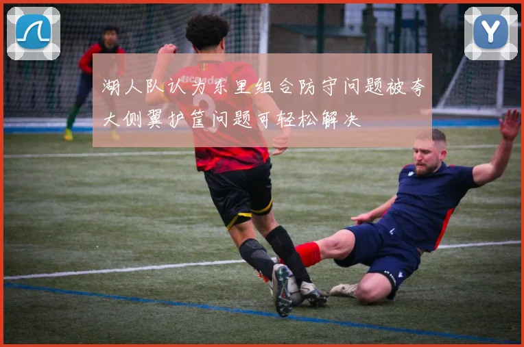 湖人队认为东里组合防守问题被夸大侧翼护筐问题可轻松解决
