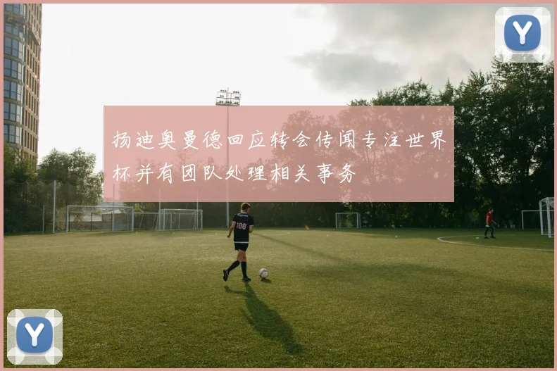 扬迪奥曼德回应转会传闻专注世界杯并有团队处理相关事务