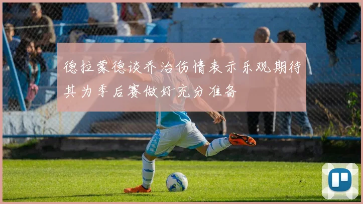 德拉蒙德谈乔治伤情表示乐观期待其为季后赛做好充分准备