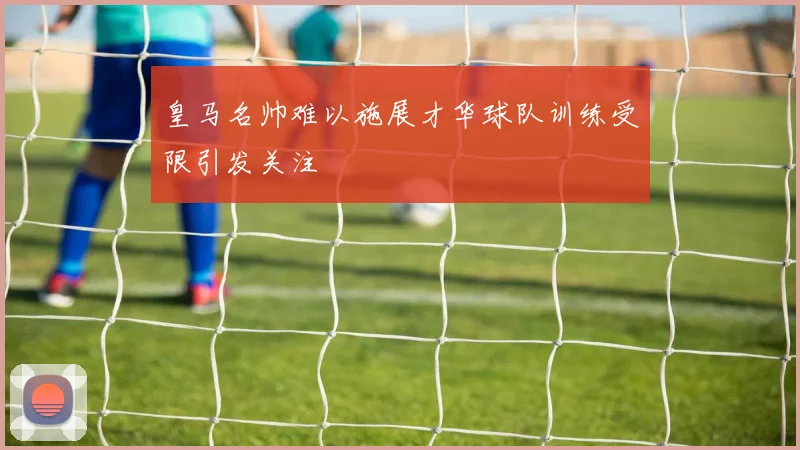 皇马名帅难以施展才华球队训练受限引发关注