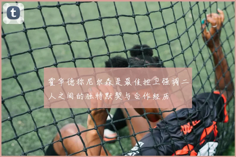 霍华德称尼尔森是最佳控卫强调二人之间的独特默契与合作经历