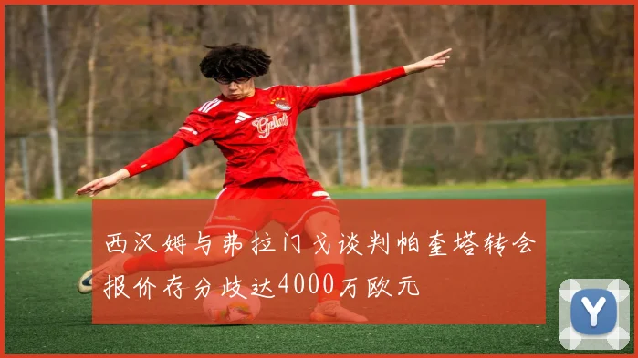 西汉姆与弗拉门戈谈判帕奎塔转会报价存分歧达4000万欧元