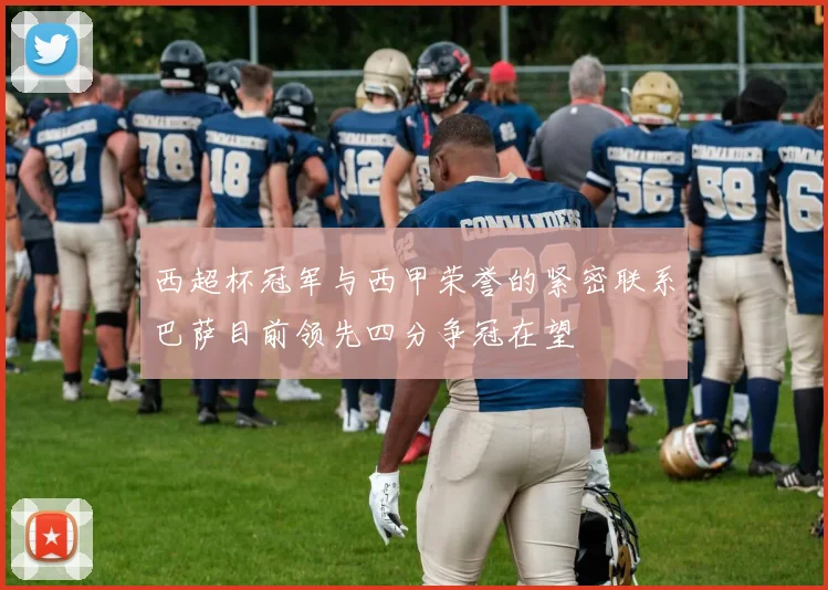 西超杯冠军与西甲荣誉的紧密联系巴萨目前领先四分争冠在望