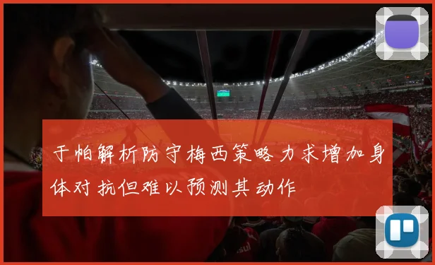 于帕解析防守梅西策略力求增加身体对抗但难以预测其动作