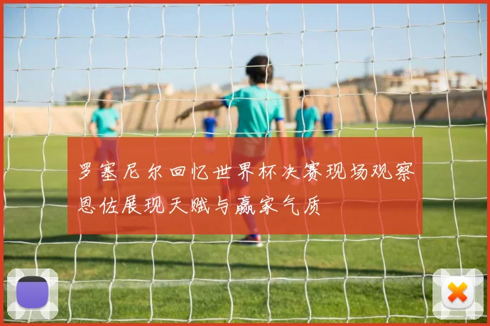 罗塞尼尔回忆世界杯决赛现场观察恩佐展现天赋与赢家气质