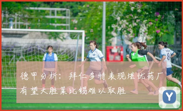 德甲分析：拜仁多特表现堪忧药厂有望大胜莱比锡难以取胜