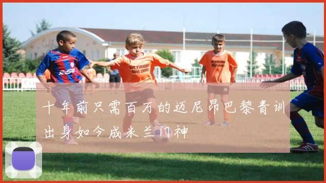 十年前只需百万的迈尼昂巴黎青训出身如今成米兰门神