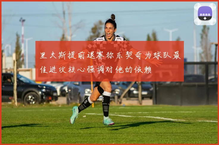 里夫斯提前退赛称东契奇为球队最佳进攻核心强调对他的依赖