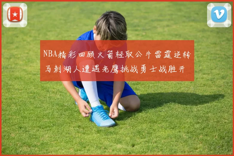 NBA精彩回顾火箭轻取公牛雷霆逆转马刺湖人遭遇老鹰挑战勇士战胜开拓者
