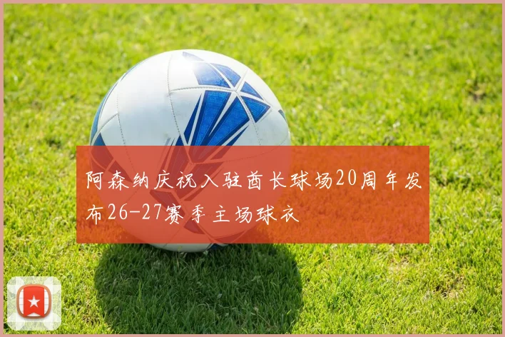 阿森纳庆祝入驻酋长球场20周年发布26-27赛季主场球衣