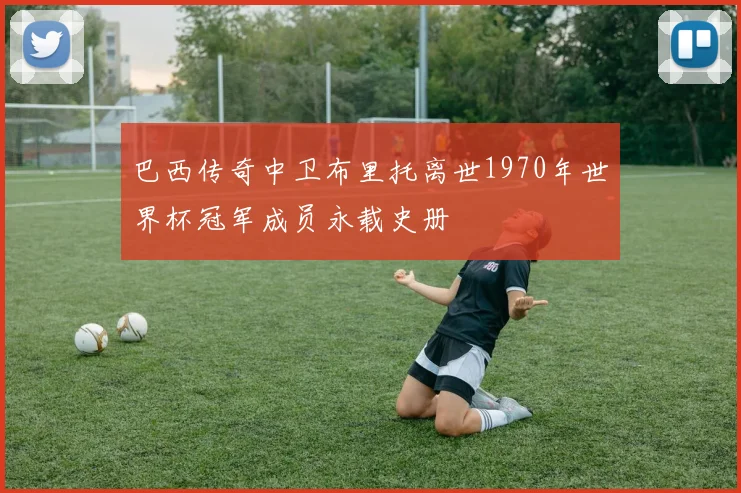 巴西传奇中卫布里托离世1970年世界杯冠军成员永载史册