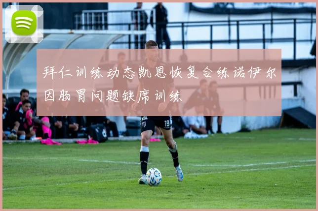 拜仁训练动态凯恩恢复合练诺伊尔因肠胃问题缺席训练