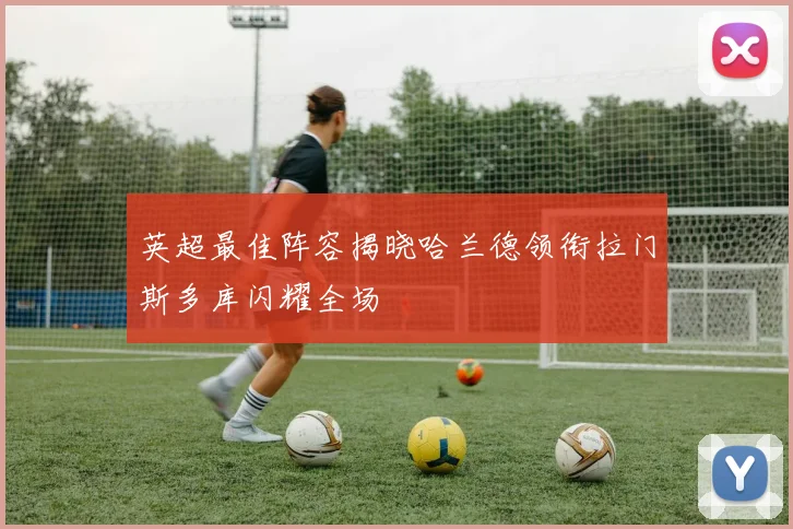 英超最佳阵容揭晓哈兰德领衔拉门斯多库闪耀全场