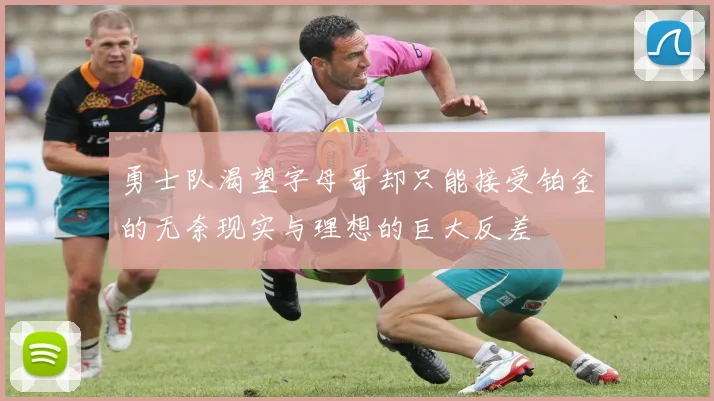 勇士队渴望字母哥却只能接受铂金的无奈现实与理想的巨大反差