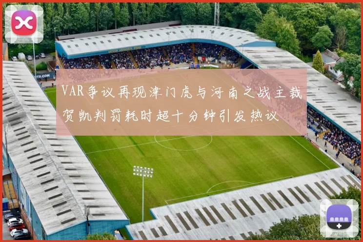 VAR争议再现津门虎与河南之战主裁贺凯判罚耗时超十分钟引发热议