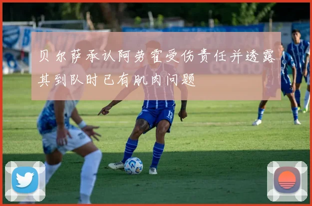 贝尔萨承认阿劳霍受伤责任并透露其到队时已有肌肉问题
