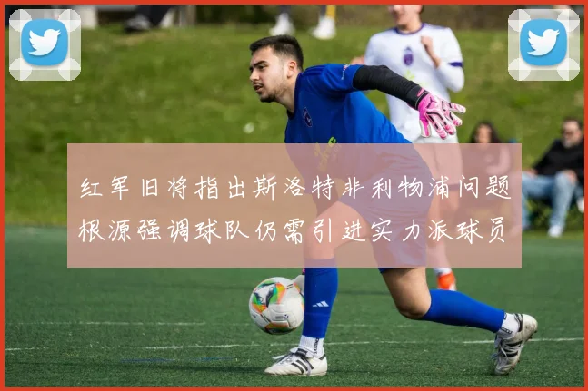 红军旧将指出斯洛特非利物浦问题根源强调球队仍需引进实力派球员