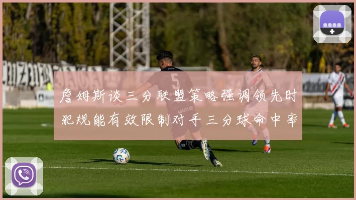 詹姆斯谈三分联盟策略强调领先时犯规能有效限制对手三分球命中率